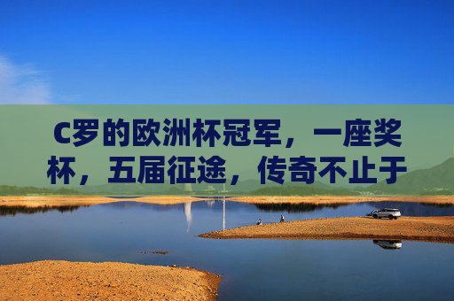 C罗的欧洲杯冠军,一座奖杯,五届征途,传奇不止于数字,五征欧洲杯,传奇不止于数 C罗的欧洲杯冠军,一座奖杯,五届征途,传奇不止于数字,五征欧洲杯,传奇不止于数