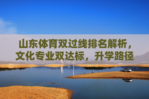 山东体育双过线排名解析,文化专业双达标,升学路径更清晰,山东体育双过线,文化专业双达标,升学路径更清晰 山东体育双过线排名解析,文化专业双达标,升学路径更清晰,山东体育双过线,文化专业双达标,升学路径更清晰