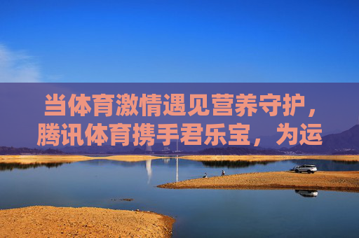 当体育激情遇见营养守护，腾讯体育携手君乐宝，为运动爱好者注入活力，腾讯体育君乐宝携手，体育激情遇营养守护，为运动爱好者注入活力