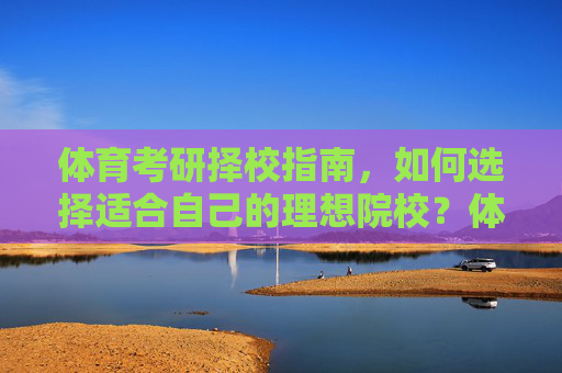 体育考研择校指南，如何选择适合自己的理想院校？体育考研择校指南