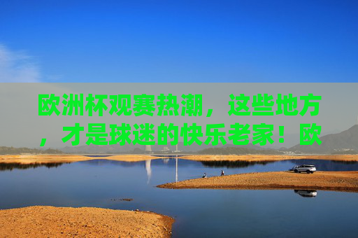 欧洲杯观赛热潮,这些地方,才是球迷的快乐老家!欧洲杯观赛热潮,球迷的快乐老家 欧洲杯观赛热潮,这些地方,才是球迷的快乐老家!欧洲杯观赛热潮,球迷的快乐老家