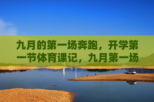 九月的第一场奔跑,开学第一节体育课记,九月第一场奔跑,开学第一节体育课记 九月的第一场奔跑,开学第一节体育课记,九月第一场奔跑,开学第一节体育课记