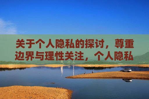 关于个人隐私的探讨,尊重边界与理性关注,个人隐私,尊重边界与理性关注 关于个人隐私的探讨,尊重边界与理性关注,个人隐私,尊重边界与理性关注
