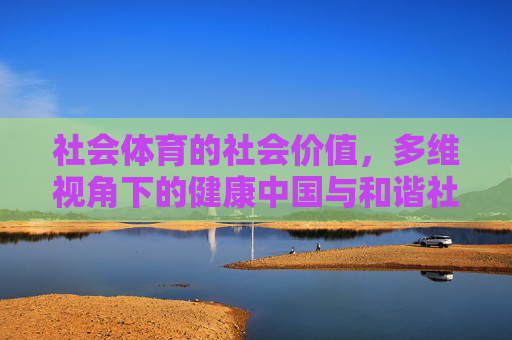 社会体育的社会价值,多维视角下的健康中国与和谐社会构建,多维视角下社会体育的社会价值,健康中国与和谐社会构建的路径探索 社会体育的社会价值,多维视角下的健康中国与和谐社会构建,多维视角下社会体育的社会价值,健康中国与和谐社会构建的路径探索