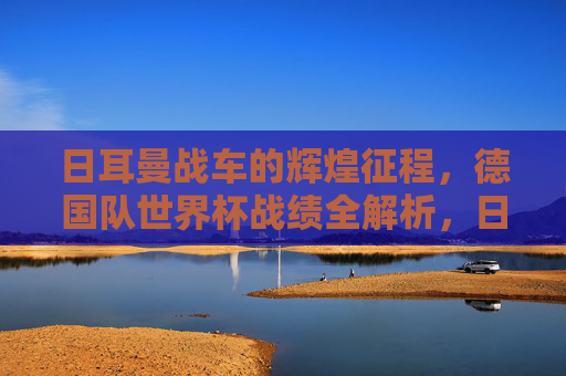 日耳曼战车的辉煌征程,德国队世界杯战绩全解析,日耳曼战车的世界杯征程,德国队战绩全解析 日耳曼战车的辉煌征程,德国队世界杯战绩全解析,日耳曼战车的世界杯征程,德国队战绩全解析