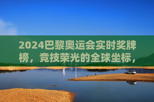 2024巴黎奥运会实时奖牌榜,竞技荣光的全球坐标,体育精神的生动注脚,2024巴黎奥运会实时奖牌榜,荣光坐标与精神注脚 2024巴黎奥运会实时奖牌榜,竞技荣光的全球坐标,体育精神的生动注脚,2024巴黎奥运会实时奖牌榜,荣光坐标与精神注脚
