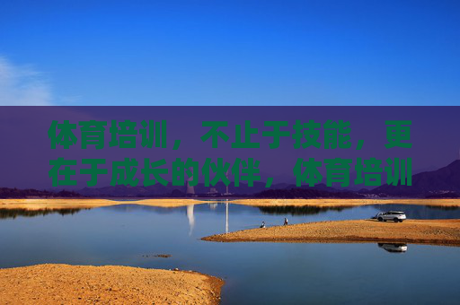 体育培训,不止于技能,更在于成长的伙伴,体育培训,不止技能,更是成长伙伴 体育培训,不止于技能,更在于成长的伙伴,体育培训,不止技能,更是成长伙伴