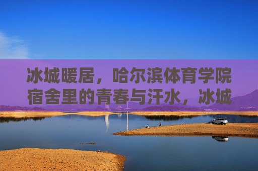 冰城暖居,哈尔滨体育学院宿舍里的青春与汗水,冰城暖居,哈体宿舍的青春与汗水 冰城暖居,哈尔滨体育学院宿舍里的青春与汗水,冰城暖居,哈体宿舍的青春与汗水