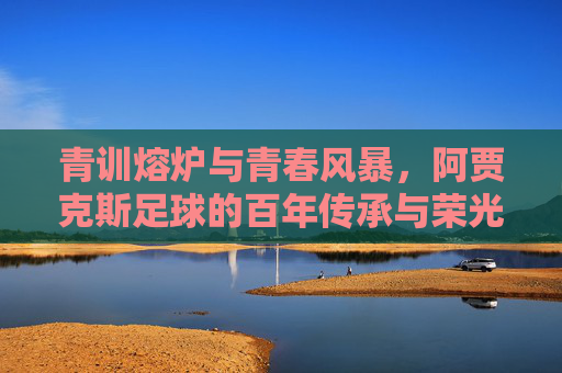 青训熔炉与青春风暴,阿贾克斯足球的百年传承与荣光,青训熔炉与青春风暴,阿贾克斯百年传承与荣光 青训熔炉与青春风暴,阿贾克斯足球的百年传承与荣光,青训熔炉与青春风暴,阿贾克斯百年传承与荣光