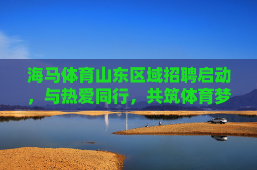 海马体育山东区域招聘启动，与热爱同行，共筑体育梦想！海马体育山东区域招聘，与热爱同行，共筑体育梦想