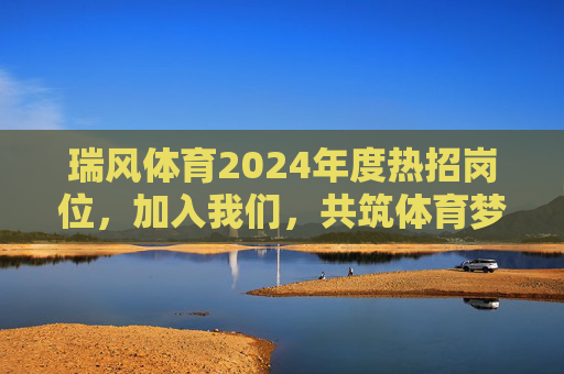 瑞风体育2024年度热招岗位,加入我们,共筑体育梦想!瑞风体育2024年度热招岗位,共筑体育梦想! 瑞风体育2024年度热招岗位,加入我们,共筑体育梦想!瑞风体育2024年度热招岗位,共筑体育梦想!