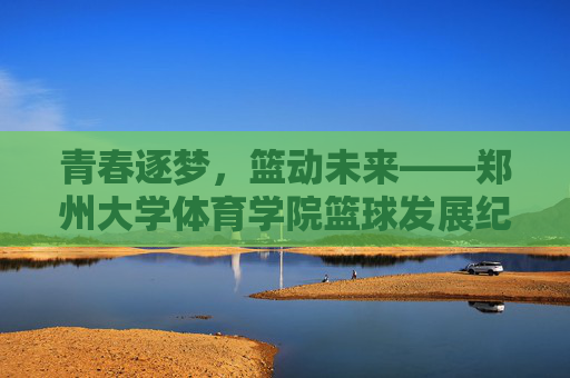 青春逐梦,篮动未来——郑州大学体育学院篮球发展纪实,青春逐梦,篮动未来——郑州大学体育学院篮球发展纪实 青春逐梦,篮动未来——郑州大学体育学院篮球发展纪实,青春逐梦,篮动未来——郑州大学体育学院篮球发展纪实