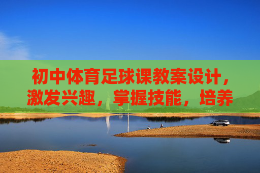 初中体育足球课教案设计,激发兴趣,掌握技能,培养团队精神,初中体育足球课教案设计,激发兴趣、掌握技能、培养团队精神 初中体育足球课教案设计,激发兴趣,掌握技能,培养团队精神,初中体育足球课教案设计,激发兴趣、掌握技能、培养团队精神