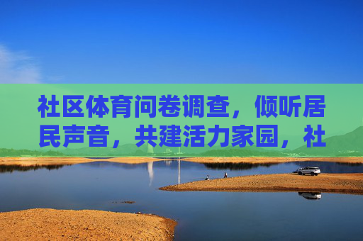 社区体育问卷调查,倾听居民声音,共建活力家园,社区体育问卷听民声,共建活力家园 社区体育问卷调查,倾听居民声音,共建活力家园,社区体育问卷听民声,共建活力家园