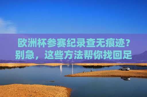 欧洲杯参赛纪录查无痕迹?别急,这些方法帮你找回足球历史!欧洲杯参赛纪录难寻?教你找回足球历史! 欧洲杯参赛纪录查无痕迹?别急,这些方法帮你找回足球历史!欧洲杯参赛纪录难寻?教你找回足球历史!