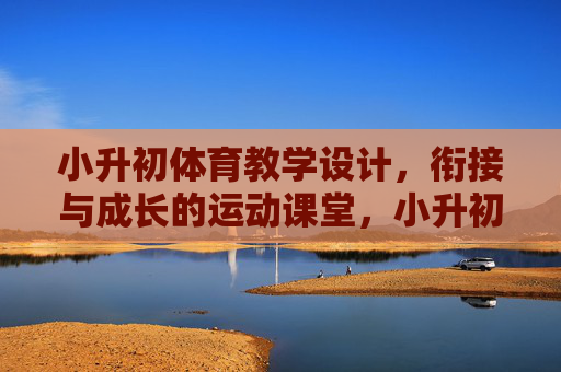 小升初体育教学设计,衔接与成长的运动课堂,小升初体育教学设计,衔接成长的运动课堂 小升初体育教学设计,衔接与成长的运动课堂,小升初体育教学设计,衔接成长的运动课堂
