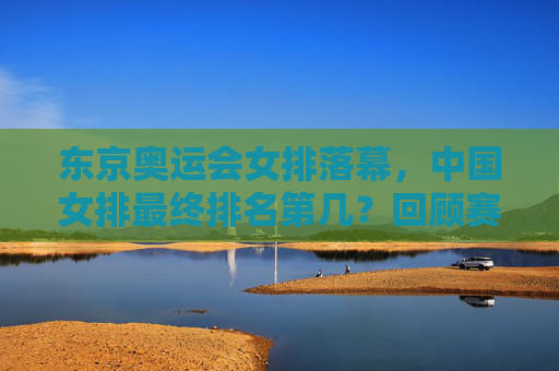 东京奥运会女排落幕,中国女排最终排名第几?回顾赛场拼搏与遗憾,东京奥运会女排落幕,中国女排最终排名及赛场拼搏遗憾回顾 东京奥运会女排落幕,中国女排最终排名第几?回顾赛场拼搏与遗憾,东京奥运会女排落幕,中国女排最终排名及赛场拼搏遗憾回顾