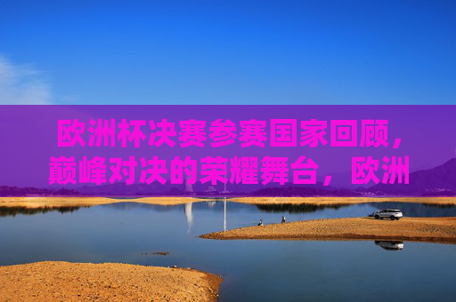 欧洲杯决赛参赛国家回顾，巅峰对决的荣耀舞台，欧洲杯决赛巅峰对决，参赛国家荣耀舞台回顾