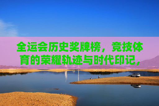 全运会历史奖牌榜,竞技体育的荣耀轨迹与时代印记,全运会历史奖牌榜,竞技体育的荣耀轨迹与时代印记 全运会历史奖牌榜,竞技体育的荣耀轨迹与时代印记,全运会历史奖牌榜,竞技体育的荣耀轨迹与时代印记