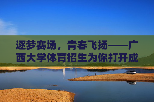 逐梦赛场，青春飞扬——广西大学体育招生为你打开成长新赛道，广西大学体育招生，逐梦赛场飞扬青春，打开成长新赛道
