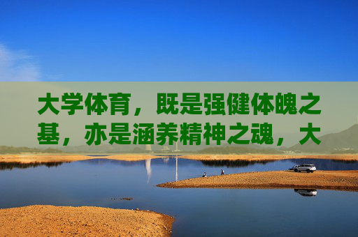 大学体育,既是强健体魄之基,亦是涵养精神之魂,大学体育,体魄之基,精神之魂 大学体育,既是强健体魄之基,亦是涵养精神之魂,大学体育,体魄之基,精神之魂
