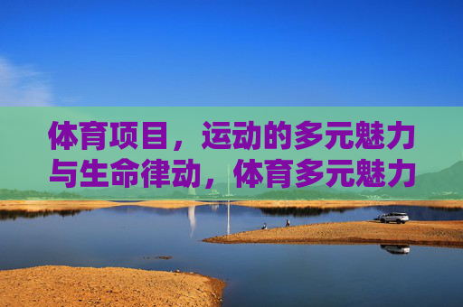 体育项目,运动的多元魅力与生命律动,体育多元魅力,生命律动交响 体育项目,运动的多元魅力与生命律动,体育多元魅力,生命律动交响