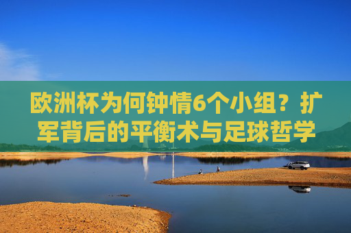 欧洲杯为何钟情6个小组?扩军背后的平衡术与足球哲学,欧洲杯为何钟情6小组?扩军背后的平衡术与足球哲学 欧洲杯为何钟情6个小组?扩军背后的平衡术与足球哲学,欧洲杯为何钟情6小组?扩军背后的平衡术与足球哲学