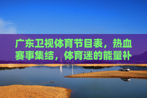 广东卫视体育节目表,热血赛事集结,体育迷的能量补给站,广东卫视体育节目表,热血赛事集结,体育迷能量补给站 广东卫视体育节目表,热血赛事集结,体育迷的能量补给站,广东卫视体育节目表,热血赛事集结,体育迷能量补给站