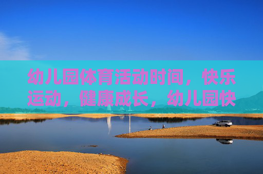 幼儿园体育活动时间,快乐运动,健康成长,幼儿园快乐运动,健康成长 幼儿园体育活动时间,快乐运动,健康成长,幼儿园快乐运动,健康成长