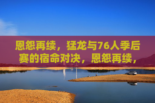 恩怨再续,猛龙与76人季后赛的宿命对决,恩怨再续,猛龙与76人季后赛宿命对决 恩怨再续,猛龙与76人季后赛的宿命对决,恩怨再续,猛龙与76人季后赛宿命对决