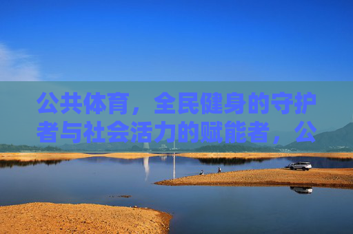公共体育,全民健身的守护者与社会活力的赋能者,公共体育,守护全民健身,赋能社会活力 公共体育,全民健身的守护者与社会活力的赋能者,公共体育,守护全民健身,赋能社会活力