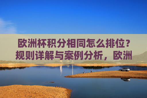 欧洲杯积分相同怎么排位？规则详解与案例分析，欧洲杯积分相同排位规则详解与案例分析