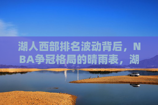 湖人西部排名波动背后，NBA争冠格局的晴雨表，湖人西部排名波动背后，NBA争冠格局的晴雨表