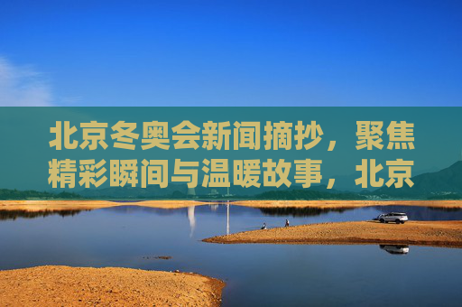 北京冬奥会新闻摘抄,聚焦精彩瞬间与温暖故事,北京冬奥会新闻摘抄,精彩瞬间与温暖故事 北京冬奥会新闻摘抄,聚焦精彩瞬间与温暖故事,北京冬奥会新闻摘抄,精彩瞬间与温暖故事