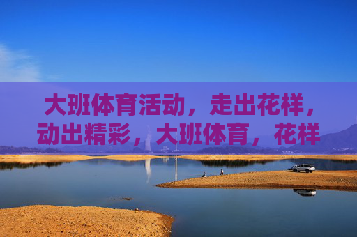 大班体育活动,走出花样,动出精彩,大班体育,花样走,精彩动 大班体育活动,走出花样,动出精彩,大班体育,花样走,精彩动