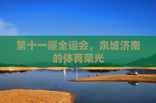 第十一届全运会,泉城济南的体育荣光 第十一届全运会,泉城济南的体育荣光