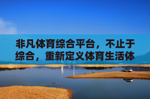 非凡体育综合平台，不止于综合，重新定义体育生活体验，非凡体育综合平台，重新定义体育生活体验