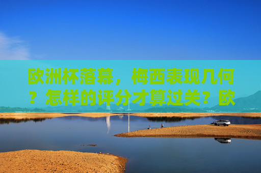 欧洲杯落幕,梅西表现几何?怎样的评分才算过关?欧洲杯落幕,梅西表现评分,怎样的评分算过关? 欧洲杯落幕,梅西表现几何?怎样的评分才算过关?欧洲杯落幕,梅西表现评分,怎样的评分算过关?