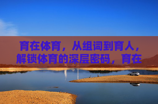 育在体育，从组词到育人，解锁体育的深层密码，育在体育，解锁从组词到育人的深层密码