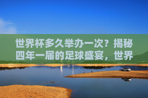 世界杯多久举办一次?揭秘四年一届的足球盛宴,世界杯四年一届,揭秘足球盛宴的周期 世界杯多久举办一次?揭秘四年一届的足球盛宴,世界杯四年一届,揭秘足球盛宴的周期