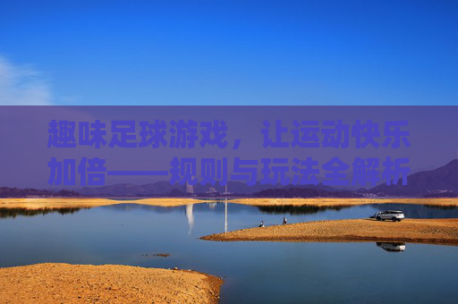 趣味足球游戏,让运动快乐加倍——规则与玩法全解析,趣味足球游戏,规则玩法全解析,快乐运动加倍 趣味足球游戏,让运动快乐加倍——规则与玩法全解析,趣味足球游戏,规则玩法全解析,快乐运动加倍