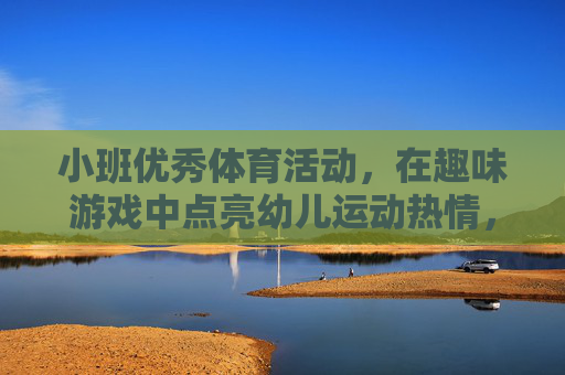 小班优秀体育活动,在趣味游戏中点亮幼儿运动热情,小班趣味体育游戏,点亮幼儿运动热情 小班优秀体育活动,在趣味游戏中点亮幼儿运动热情,小班趣味体育游戏,点亮幼儿运动热情
