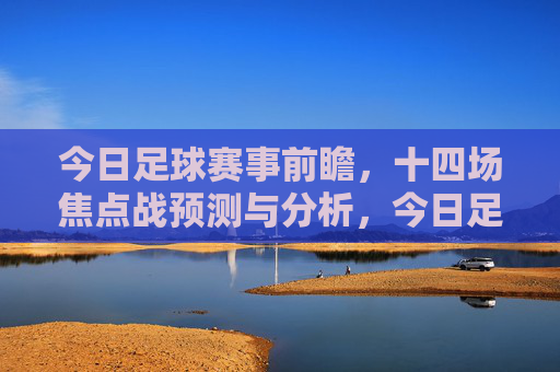 今日足球赛事前瞻,十四场焦点战预测与分析,今日足球前瞻,十四场焦点战预测与分析 今日足球赛事前瞻,十四场焦点战预测与分析,今日足球前瞻,十四场焦点战预测与分析
