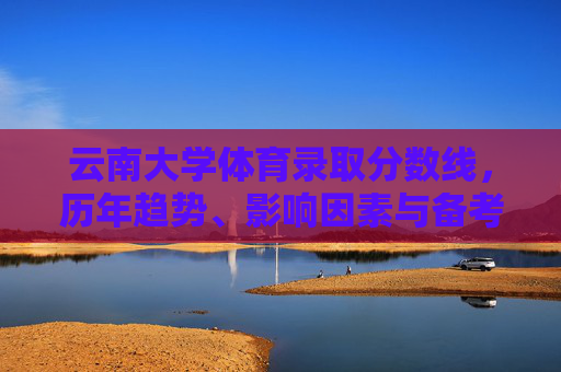 云南大学体育录取分数线,历年趋势、影响因素与备考指南,云南大学体育录取分数线,历年趋势、影响因素与备考指南 云南大学体育录取分数线,历年趋势、影响因素与备考指南,云南大学体育录取分数线,历年趋势、影响因素与备考指南