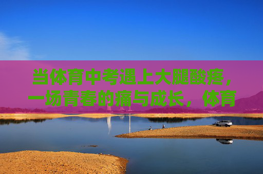 当体育中考遇上大腿酸疼,一场青春的痛与成长,体育中考遇酸痛,青春痛与成长 当体育中考遇上大腿酸疼,一场青春的痛与成长,体育中考遇酸痛,青春痛与成长