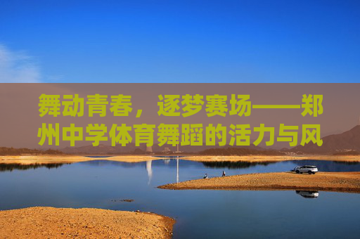 舞动青春,逐梦赛场——郑州中学体育舞蹈的活力与风采,舞动青春逐梦赛场——郑州中学体育舞蹈活力风采 舞动青春,逐梦赛场——郑州中学体育舞蹈的活力与风采,舞动青春逐梦赛场——郑州中学体育舞蹈活力风采