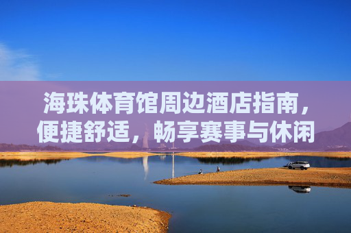 海珠体育馆周边酒店指南,便捷舒适,畅享赛事与休闲之旅,海珠体育馆周边酒店指南,便捷舒适,畅享赛事休闲之旅 海珠体育馆周边酒店指南,便捷舒适,畅享赛事与休闲之旅,海珠体育馆周边酒店指南,便捷舒适,畅享赛事休闲之旅