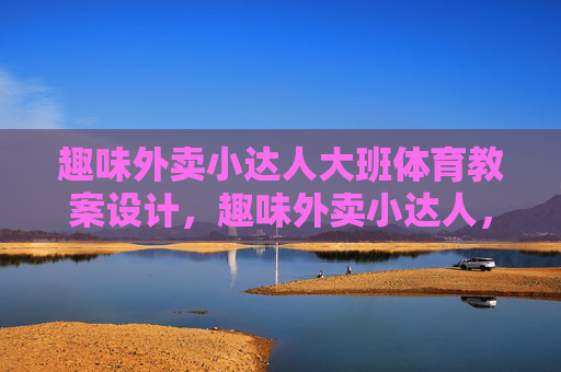 趣味外卖小达人大班体育教案设计,趣味外卖小达人,大班体育教案设计 趣味外卖小达人大班体育教案设计,趣味外卖小达人,大班体育教案设计