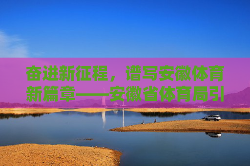 奋进新征程,谱写安徽体育新篇章——安徽省体育局引领体育事业高质量发展,奋进新征程 谱写安徽体育新篇章——安徽省体育局引领高质量发展 奋进新征程,谱写安徽体育新篇章——安徽省体育局引领体育事业高质量发展,奋进新征程 谱写安徽体育新篇章——安徽省体育局引领高质量发展