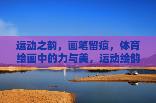 运动之韵,画笔留痕,体育绘画中的力与美,运动绘韵,体育绘画的力与美 运动之韵,画笔留痕,体育绘画中的力与美,运动绘韵,体育绘画的力与美